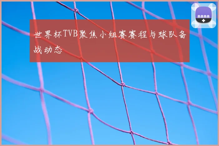 世界杯TVB聚焦小组赛赛程与球队备战动态