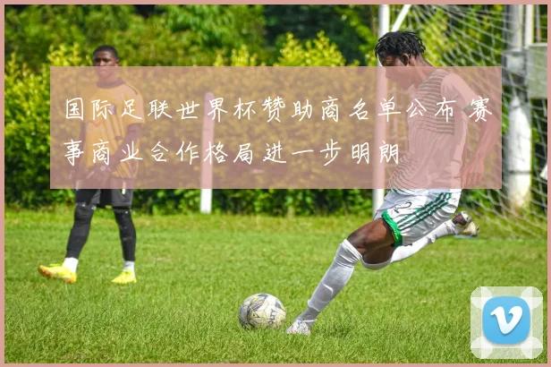 国际足联世界杯赞助商名单公布 赛事商业合作格局进一步明朗