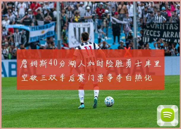 詹姆斯40分湖人加时险胜勇士库里空砍三双季后赛门票争夺白热化
