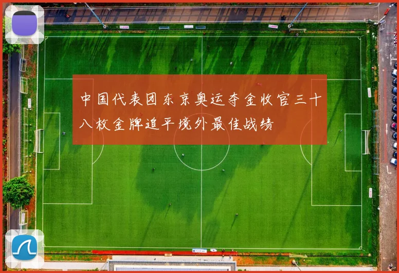 中国代表团东京奥运夺金收官三十八枚金牌追平境外最佳战绩