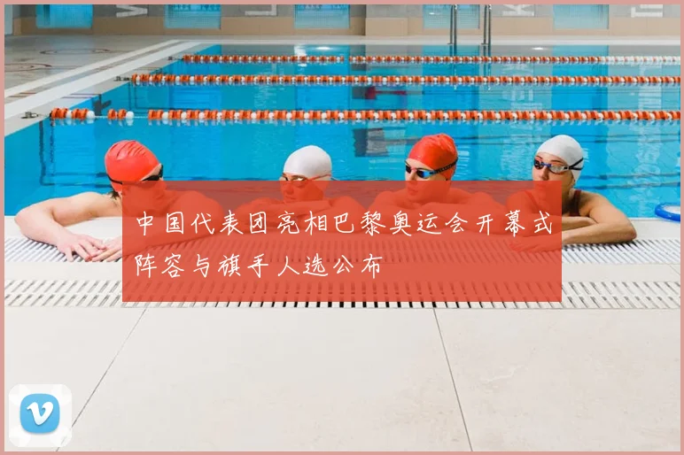 中国代表团亮相巴黎奥运会开幕式阵容与旗手人选公布