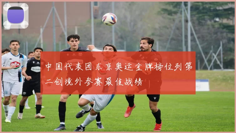 中国代表团东京奥运金牌榜位列第二创境外参赛最佳战绩