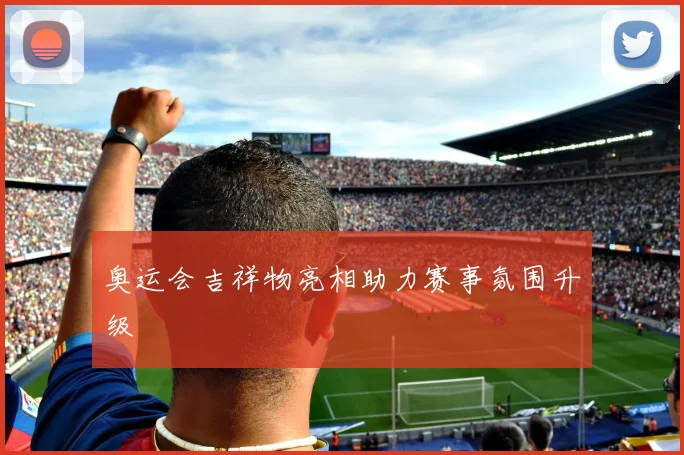 奥运会吉祥物亮相助力赛事氛围升级