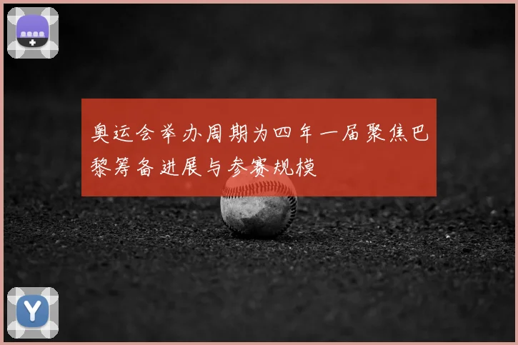 奥运会举办周期为四年一届聚焦巴黎筹备进展与参赛规模