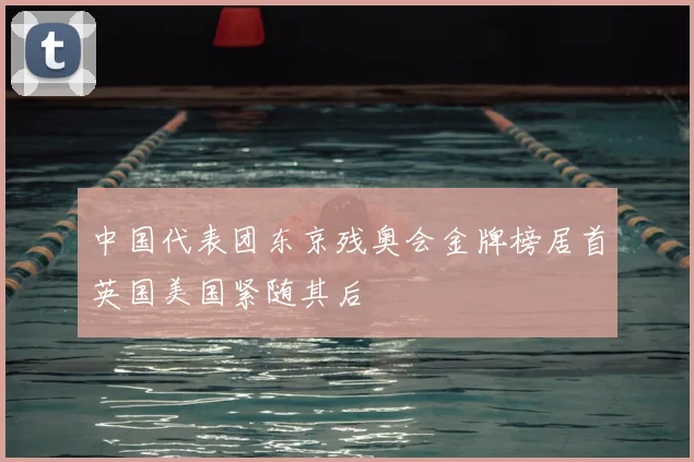 中国代表团东京残奥会金牌榜居首英国美国紧随其后