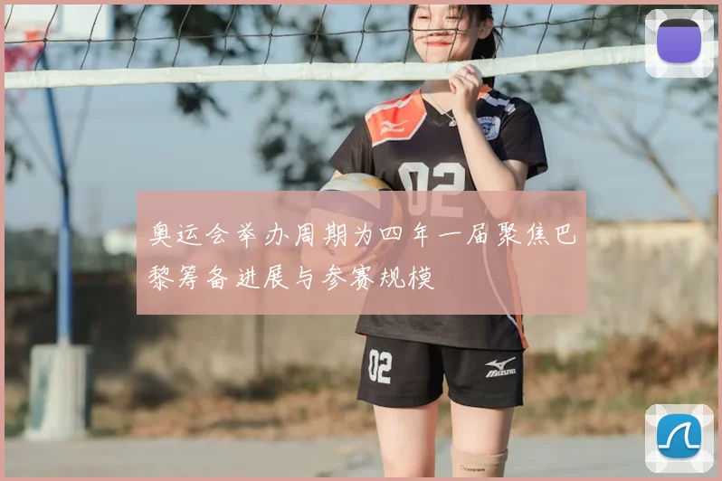 奥运会举办周期为四年一届聚焦巴黎筹备进展与参赛规模