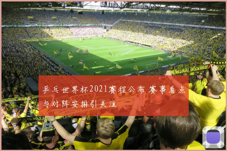 乒乓世界杯2021赛程公布 赛事看点与对阵安排引关注