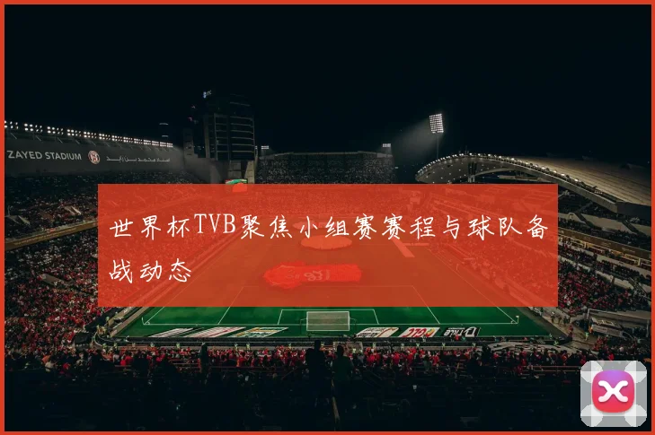 世界杯TVB聚焦小组赛赛程与球队备战动态