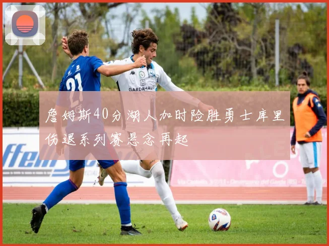 詹姆斯40分湖人加时险胜勇士库里伤退系列赛悬念再起