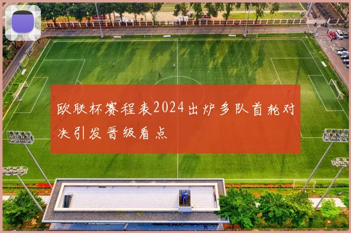 欧联杯赛程表2024出炉多队首轮对决引发晋级看点