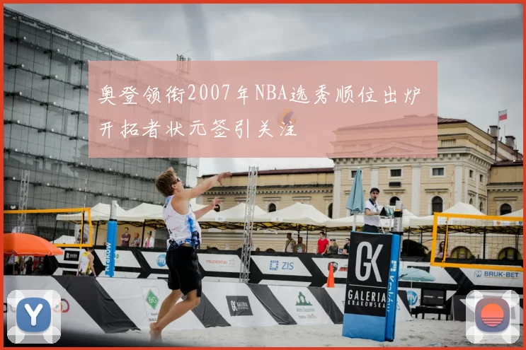 奥登领衔2007年NBA选秀顺位出炉 开拓者状元签引关注