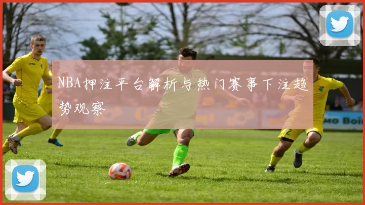 NBA押注平台解析与热门赛事下注趋势观察