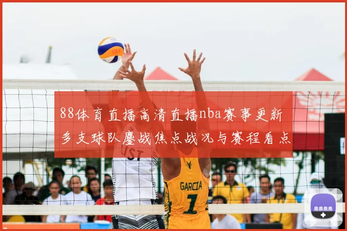 88体育直播高清直播nba赛事更新 多支球队鏖战焦点战况与赛程看点整理