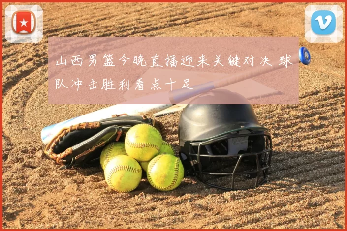 山西男篮今晚直播迎来关键对决 球队冲击胜利看点十足