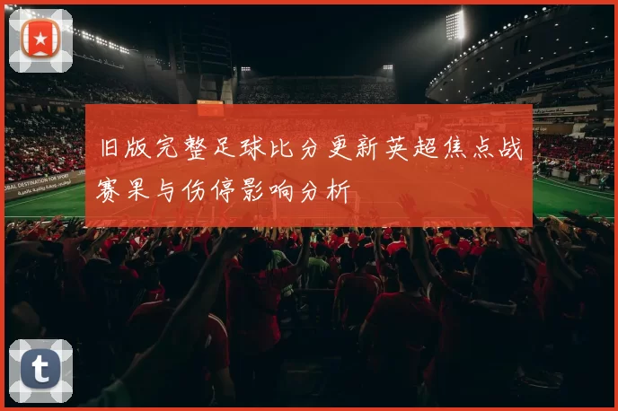 旧版完整足球比分更新英超焦点战赛果与伤停影响分析