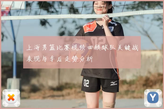 上海男篮比赛视频回顾球队关键战表现与季后走势分析