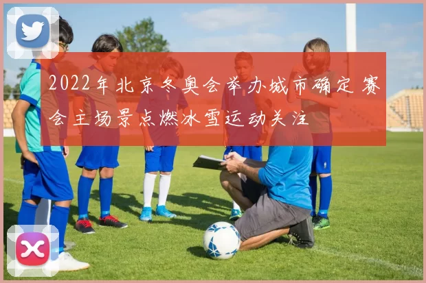 2022年北京冬奥会举办城市确定 赛会主场景点燃冰雪运动关注
