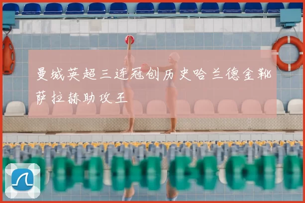 曼城英超三连冠创历史哈兰德金靴萨拉赫助攻王