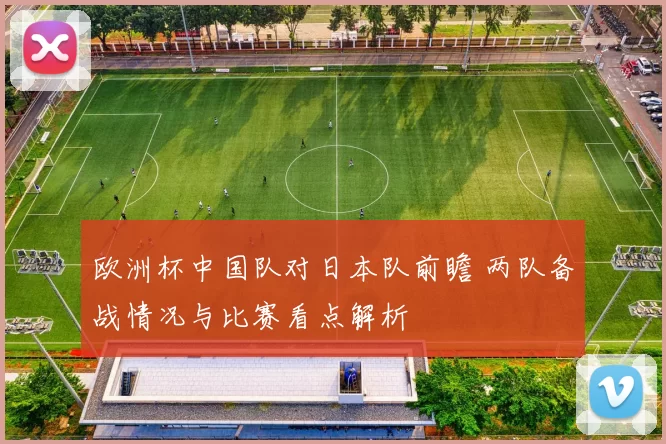 欧洲杯中国队对日本队前瞻 两队备战情况与比赛看点解析