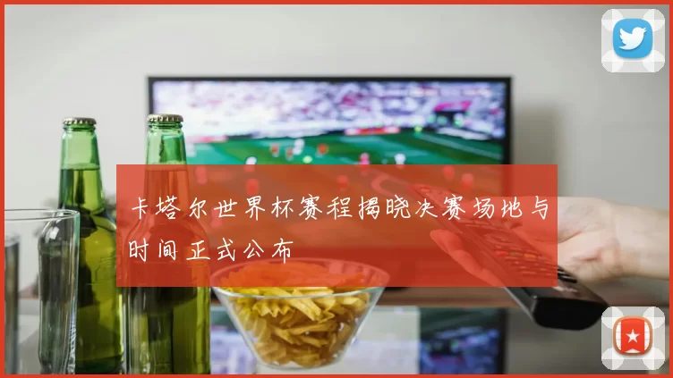 卡塔尔世界杯赛程揭晓决赛场地与时间正式公布