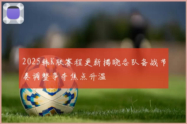 2025韩K联赛程更新揭晓各队备战节奏调整争夺焦点升温