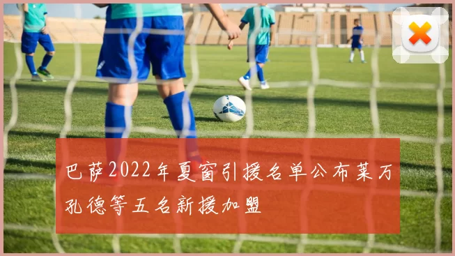 巴萨2022年夏窗引援名单公布莱万孔德等五名新援加盟