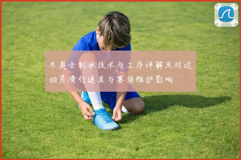 冬奥会制冰技术与工序详解及对运动员滑行速度与赛场维护影响