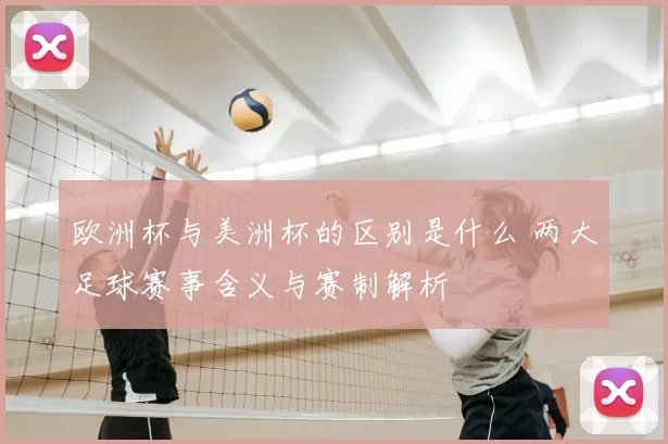 欧洲杯与美洲杯的区别是什么 两大足球赛事含义与赛制解析