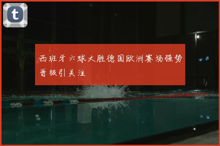 西班牙六球大胜德国欧洲赛场强势晋级引关注