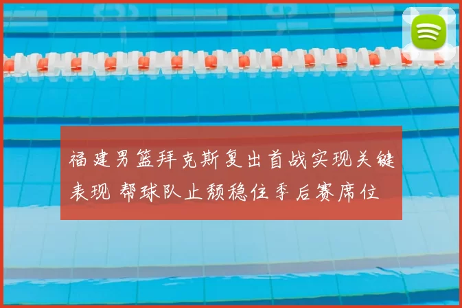 福建男篮拜克斯复出首战实现关键表现 帮球队止颓稳住季后赛席位