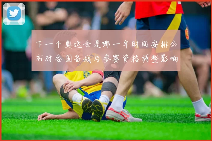 下一个奥运会是哪一年时间安排公布对各国备战与参赛资格调整影响解读