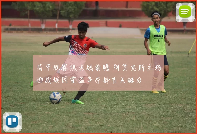 荷甲联赛焦点战前瞻 阿贾克斯主场迎战埃因霍温争夺榜首关键分