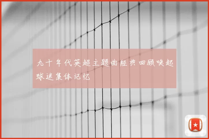九十年代英超主题曲经典回顾唤起球迷集体记忆