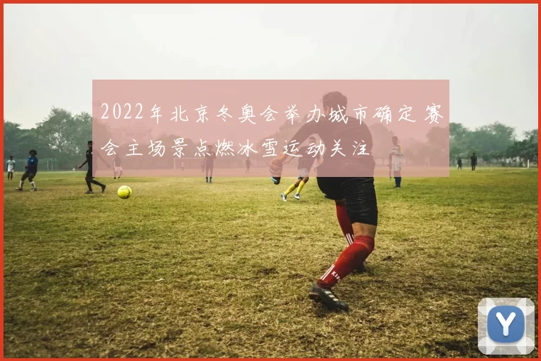 2022年北京冬奥会举办城市确定 赛会主场景点燃冰雪运动关注