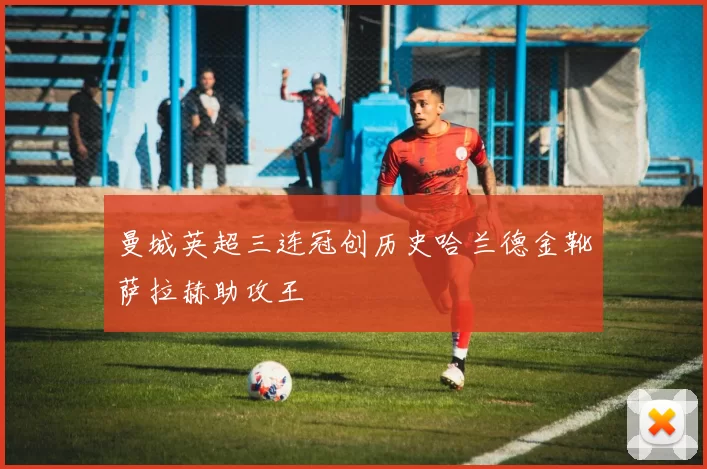 曼城英超三连冠创历史哈兰德金靴萨拉赫助攻王