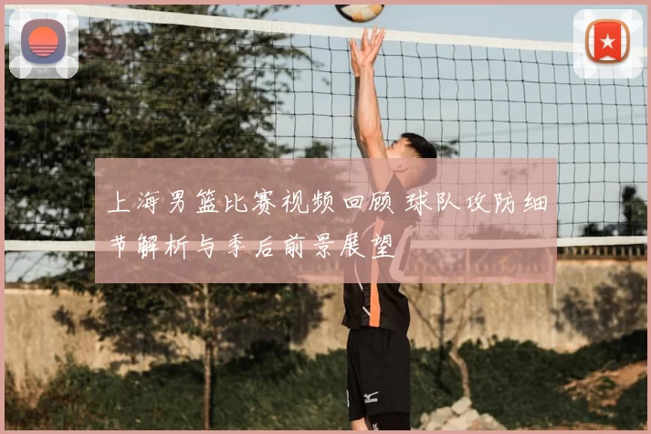上海男篮比赛视频回顾 球队攻防细节解析与季后前景展望