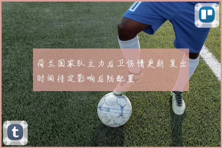 荷兰国家队主力后卫伤情更新 复出时间待定影响后防配置