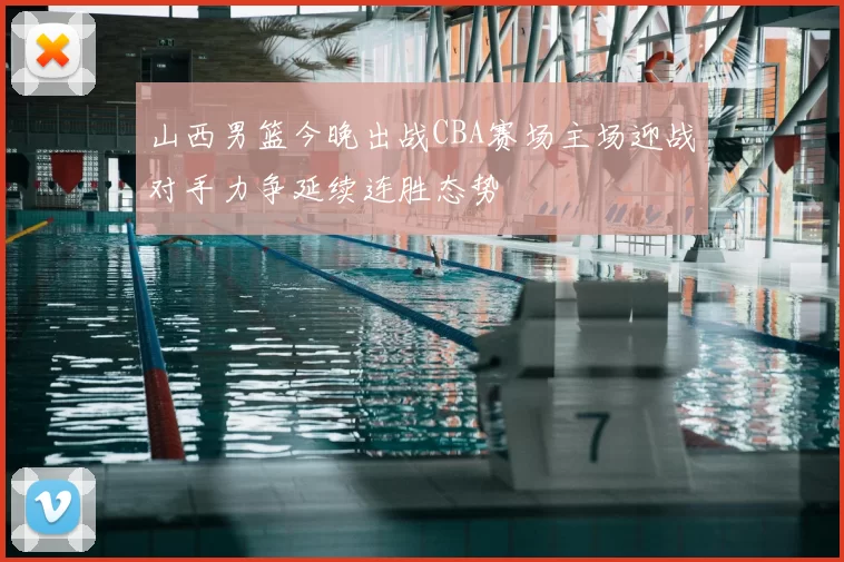 山西男篮今晚出战CBA赛场主场迎战对手力争延续连胜态势