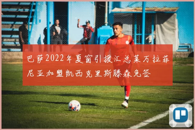 巴萨2022年夏窗引援汇总莱万拉菲尼亚加盟凯西克里斯滕森免签