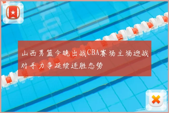 山西男篮今晚出战CBA赛场主场迎战对手力争延续连胜态势