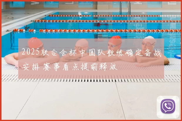 2025联合会杯中国队教练确定备战安排 赛事看点提前释放
