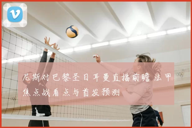 尼斯对巴黎圣日耳曼直播前瞻 法甲焦点战看点与首发预测