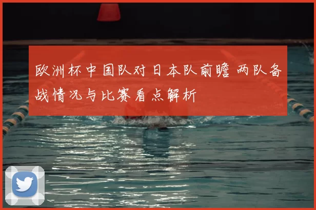 欧洲杯中国队对日本队前瞻 两队备战情况与比赛看点解析
