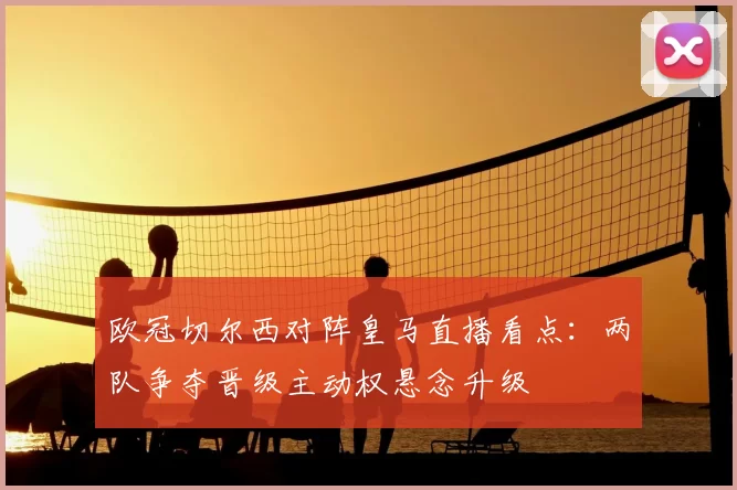 欧冠切尔西对阵皇马直播看点：两队争夺晋级主动权悬念升级