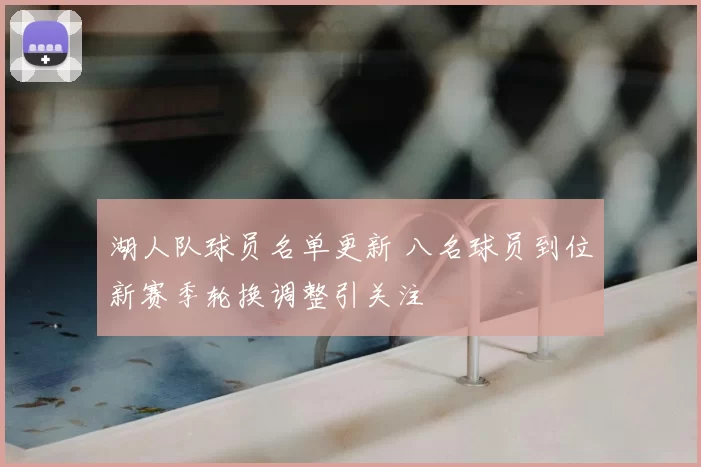湖人队球员名单更新 八名球员到位新赛季轮换调整引关注
