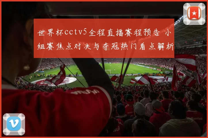 世界杯cctv5全程直播赛程预告 小组赛焦点对决与夺冠热门看点解析