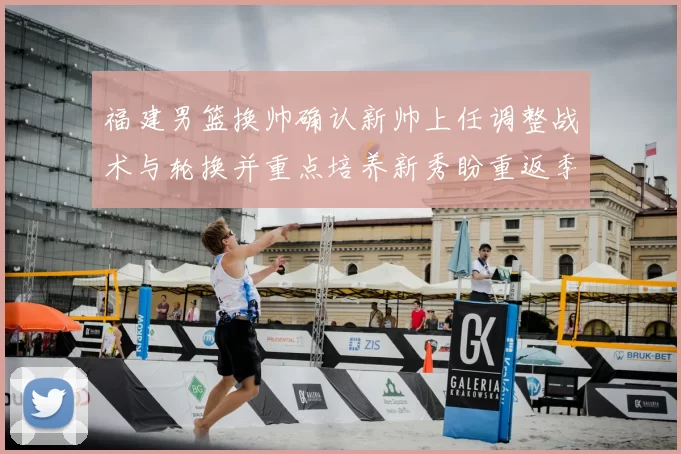 福建男篮换帅确认新帅上任调整战术与轮换并重点培养新秀盼重返季后赛