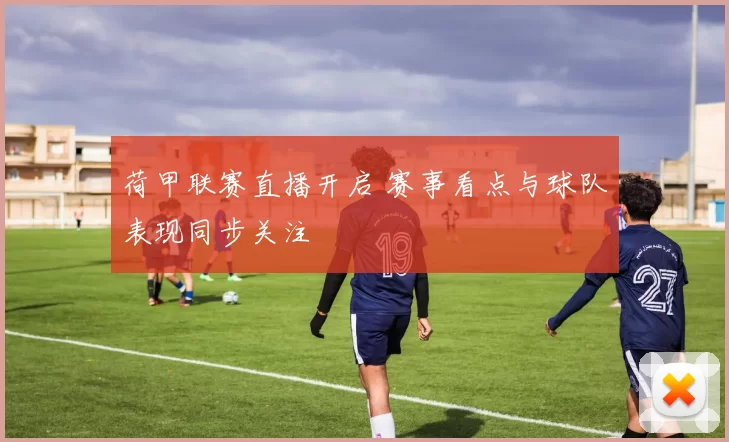 荷甲联赛直播开启 赛事看点与球队表现同步关注