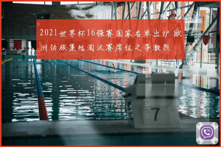 2021世界杯16强赛国家名单出炉 欧洲劲旅集结淘汰赛席位之争激烈