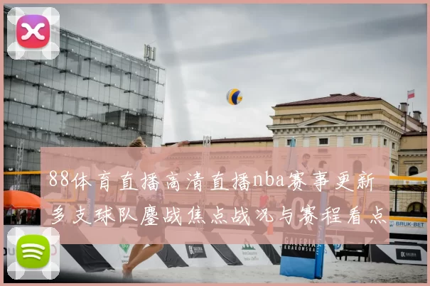 88体育直播高清直播nba赛事更新 多支球队鏖战焦点战况与赛程看点整理